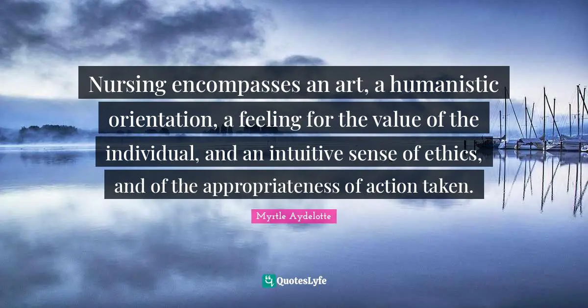Nursing Quotes: "Nursing encompasses an art, a humanistic orientation, a feeling for the value of the individual, and an intuitive sense of ethics, and of the appropriateness of action taken."