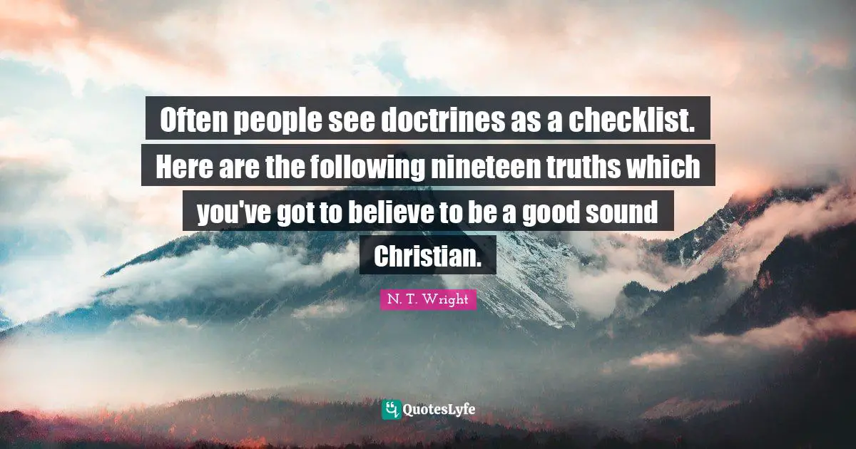 Often people see doctrines as a checklist. Here are the following nineteen truths which you've got to believe to be a good sound Christian.
