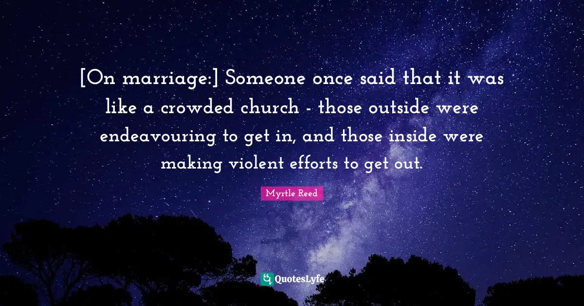 [On marriage:] Someone once said that it was like a crowded church - those outside were endeavouring to get in, and those inside were making violent efforts to get out.