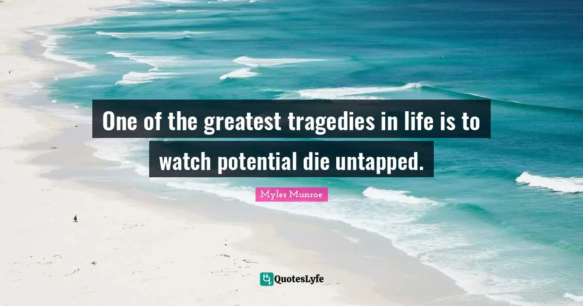 One of the greatest tragedies in life is to watch potential die untapped.