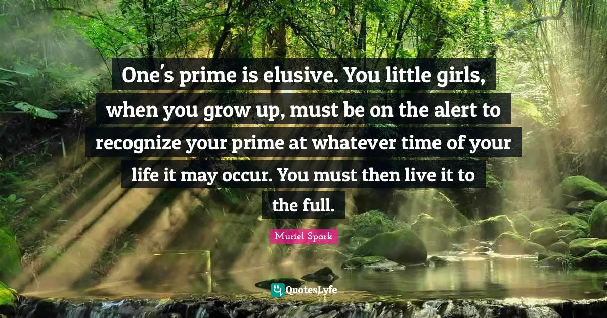 Prime Quotes: "One's prime is elusive. You little girls, when you grow up, must be on the alert to recognize your prime at whatever time of your life it may occur. You must then live it to the full."