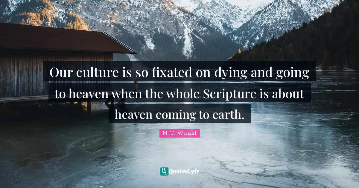 Dying Quotes: "Our culture is so fixated on dying and going to heaven when the whole Scripture is about heaven coming to earth."