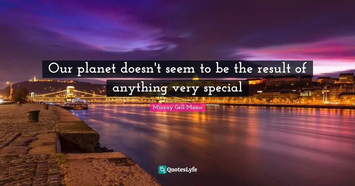 Murray Gell-Mann Quotes: "Our planet doesn't seem to be the result of anything very special"