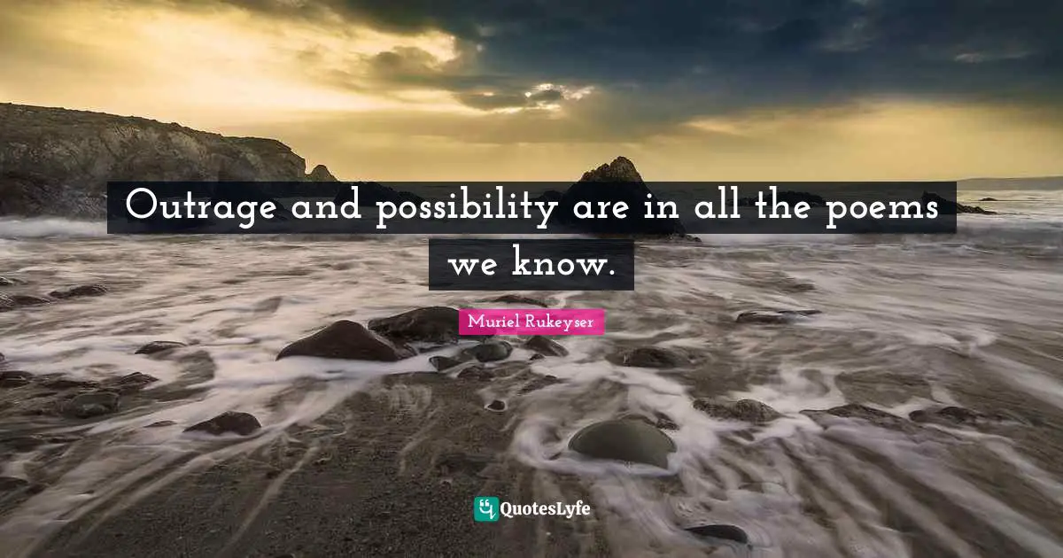 Outrage and possibility are in all the poems we know.
