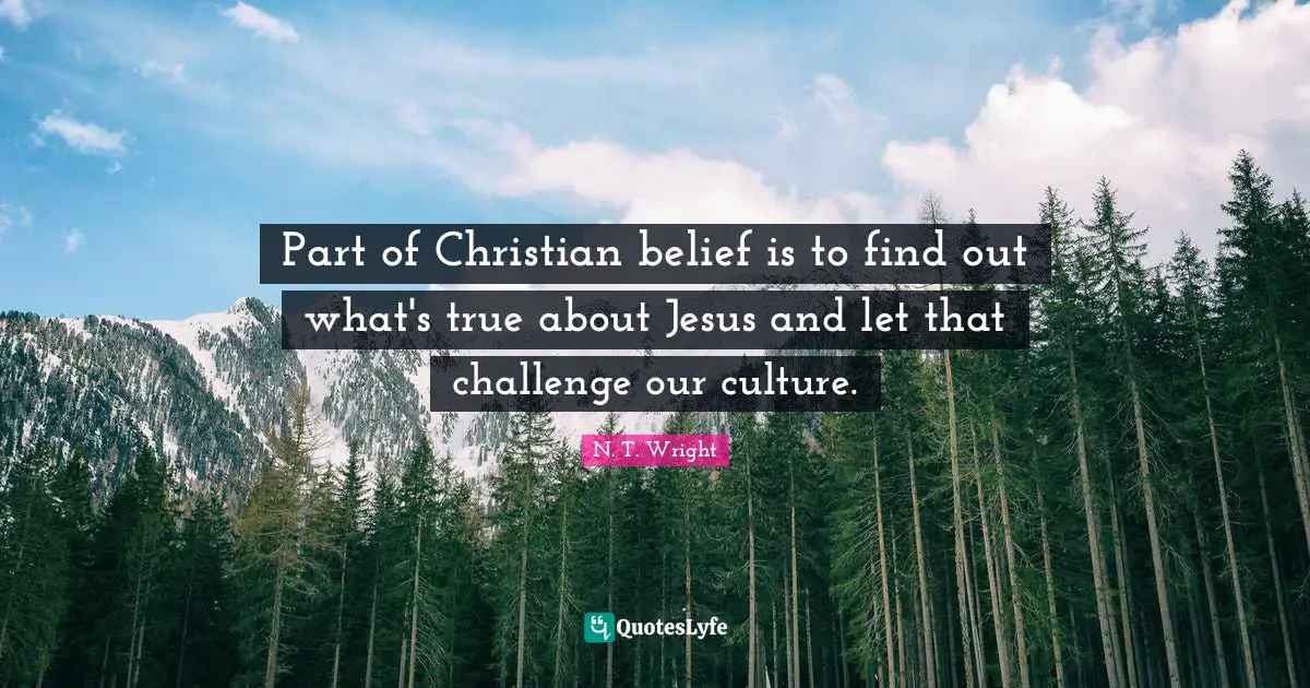 Part of Christian belief is to find out what's true about Jesus and let that challenge our culture.