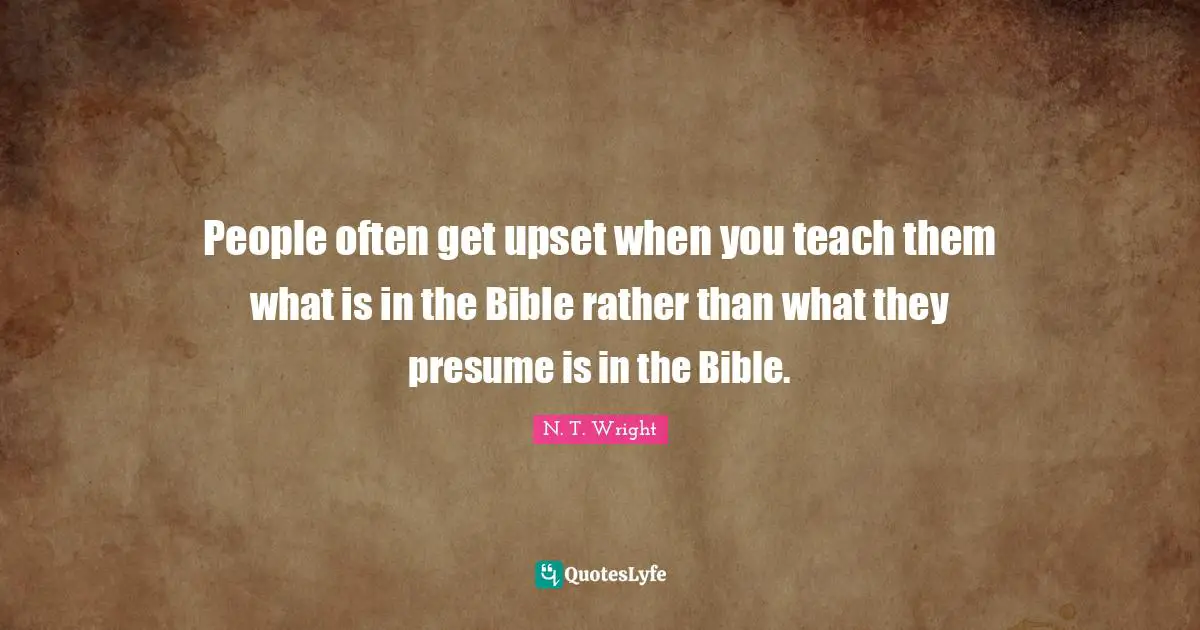 The Bible Quotes: "People often get upset when you teach them what is in the Bible rather than what they presume is in the Bible."