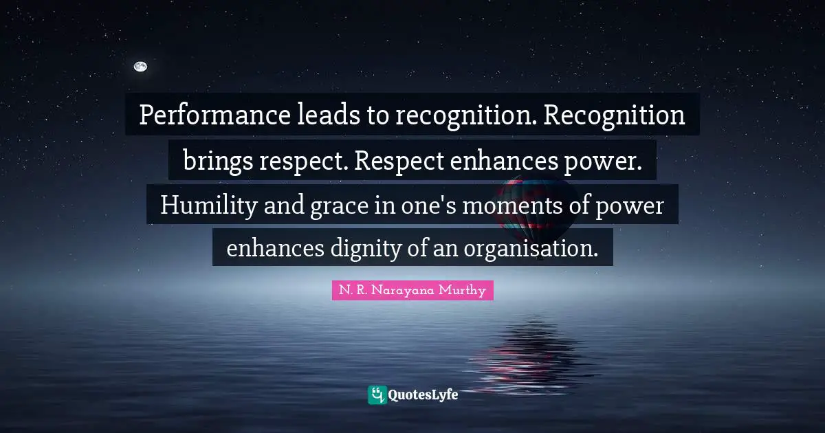 N. R. Narayana Murthy Quotes: Performance leads to recognition. Recognition brings respect. Respect enhances power. Humility and grace in one's moments of power enhances dignity of an organisation.