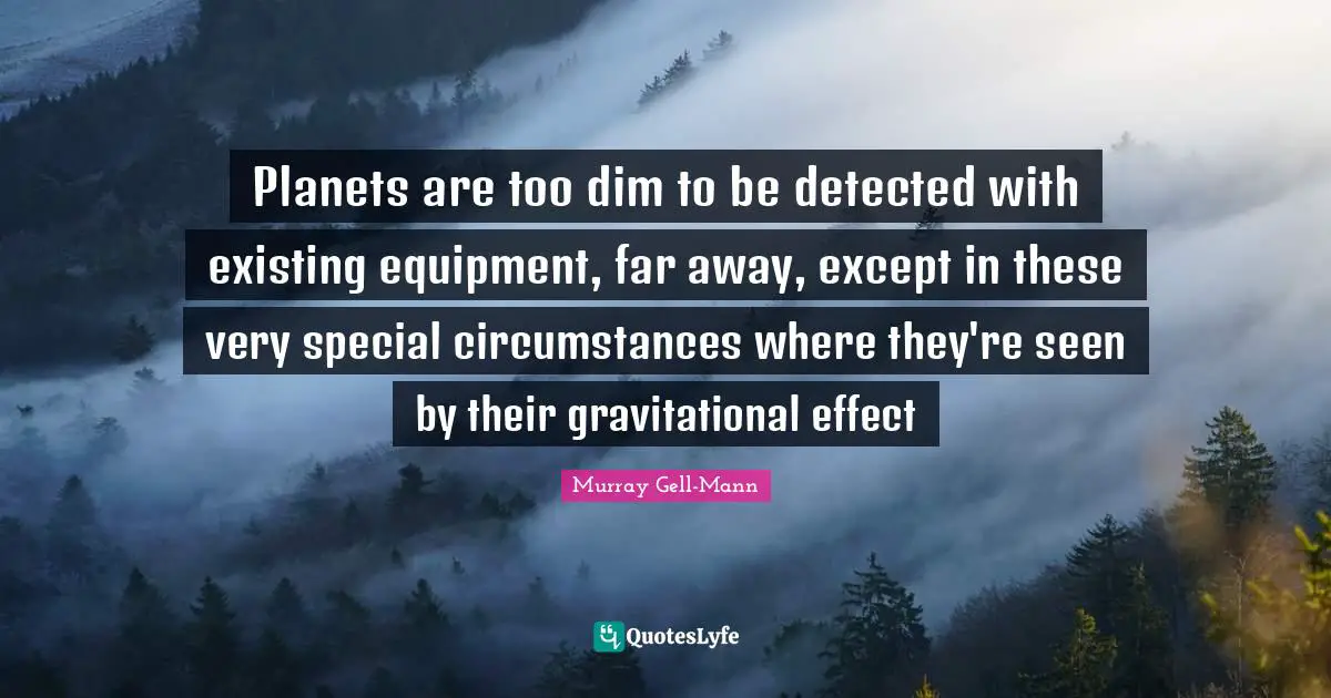 Murray Gell-Mann Quotes: "Planets are too dim to be detected with existing equipment, far away, except in these very special circumstances where they're seen by their gravitational effect"