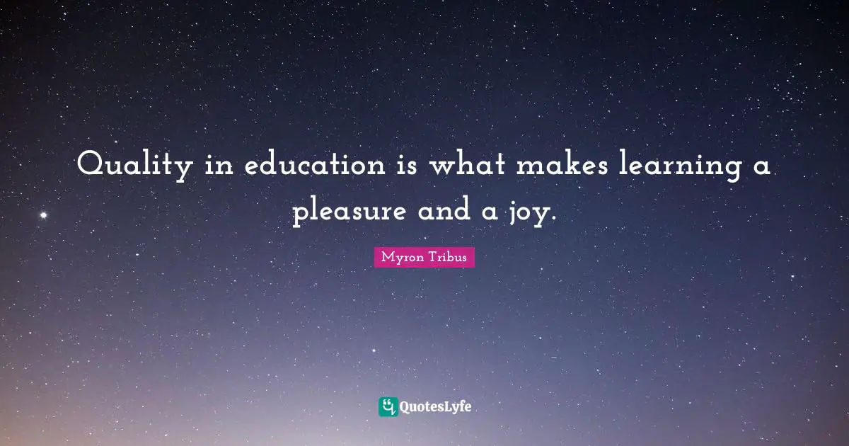 Quality in education is what makes learning a pleasure and a joy.