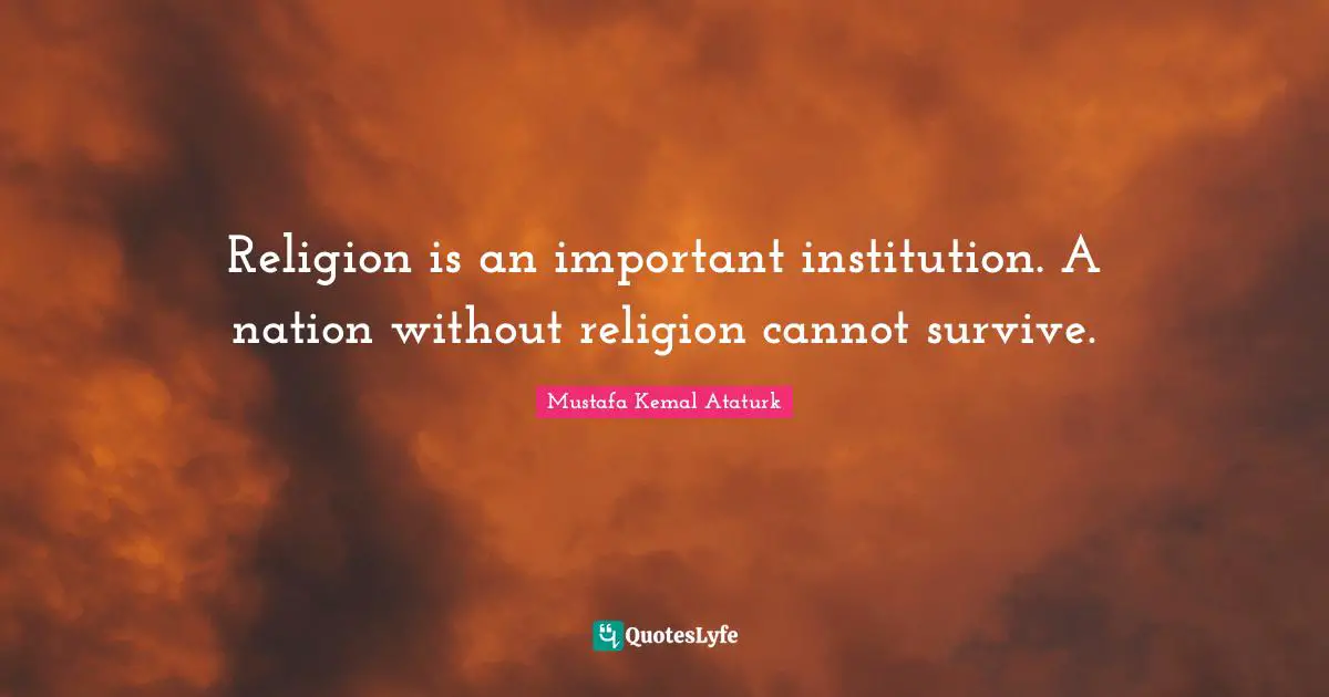Mustafa Kemal Ataturk Quotes: "Religion is an important institution. A nation without religion cannot survive."