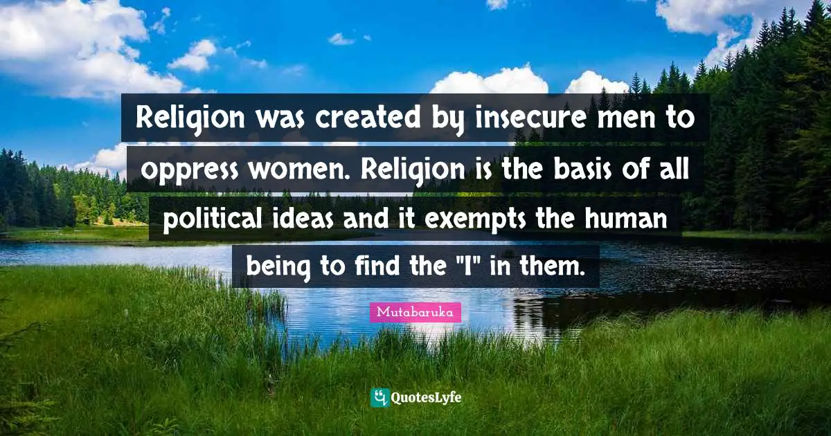 Political Quotes: "Religion was created by insecure men to oppress women. Religion is the basis of all political ideas and it exempts the human being to find the "I" in them."