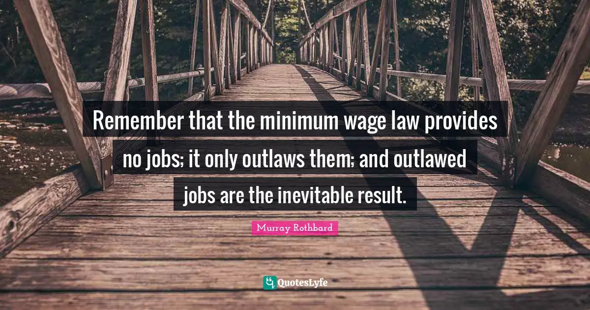 Minimum Quotes: "Remember that the minimum wage law provides no jobs; it only outlaws them; and outlawed jobs are the inevitable result."