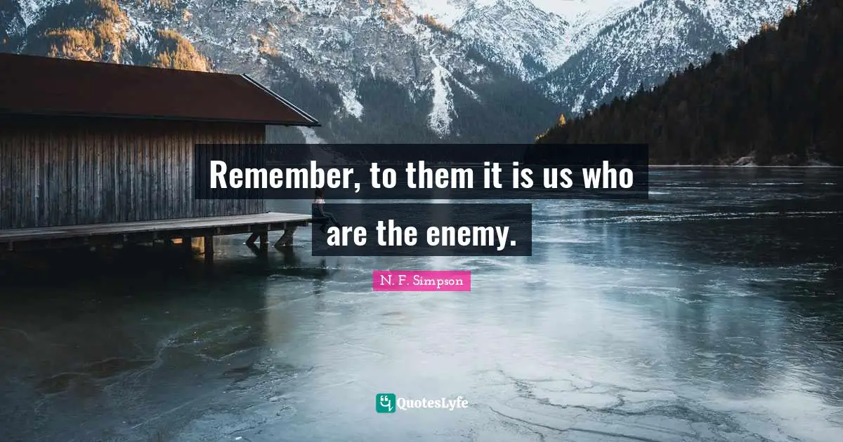 Remember, to them it is us who are the enemy.