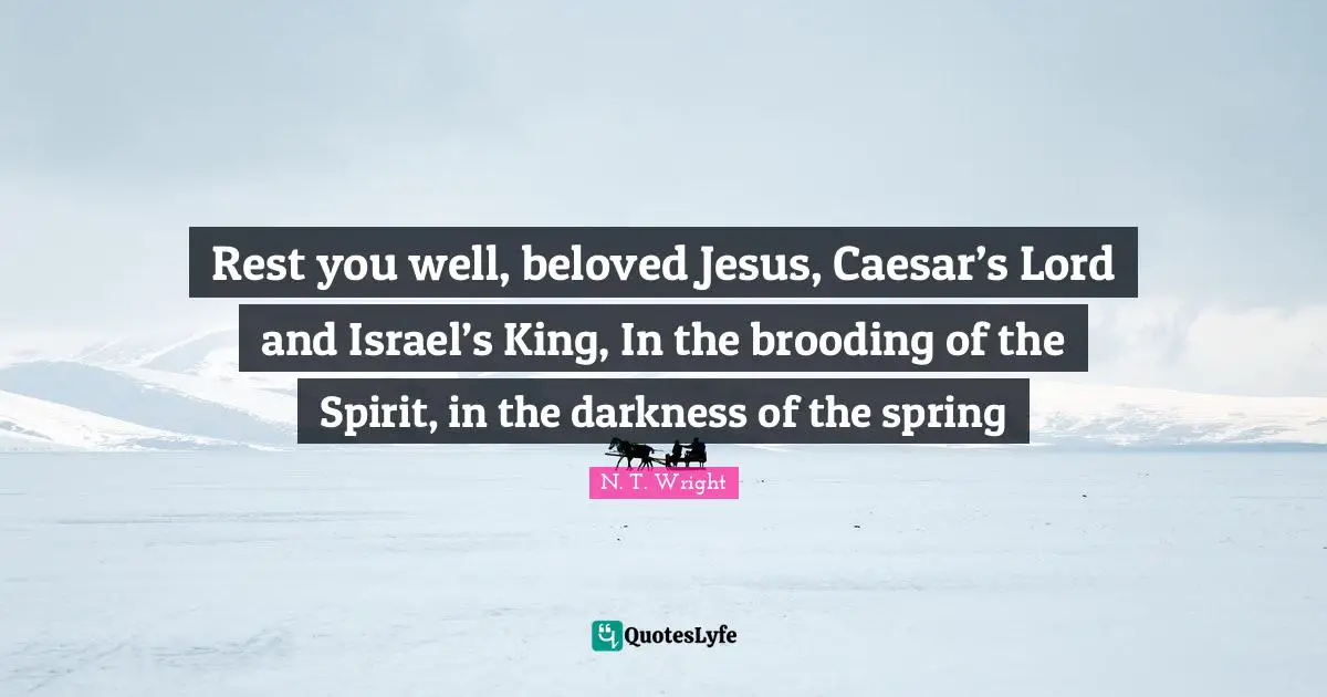 Rest you well, beloved Jesus, Caesar’s Lord and Israel’s King, In the brooding of the Spirit, in the darkness of the spring