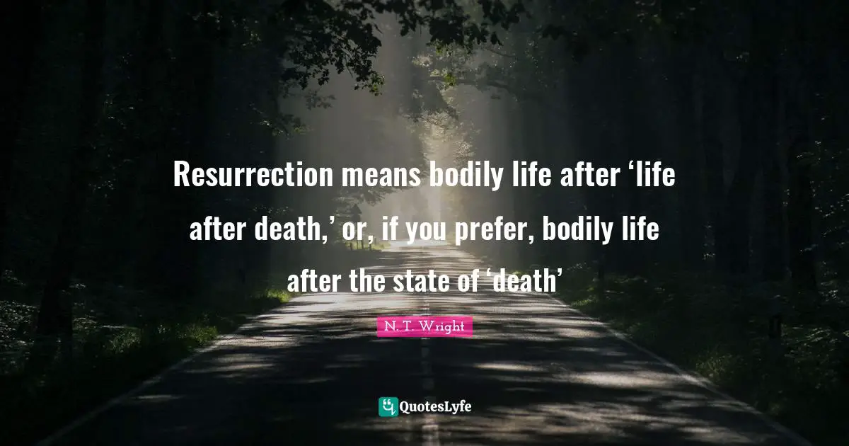 Resurrection means bodily life after ‘life after death,’ or, if you prefer, bodily life after the state of ‘death’