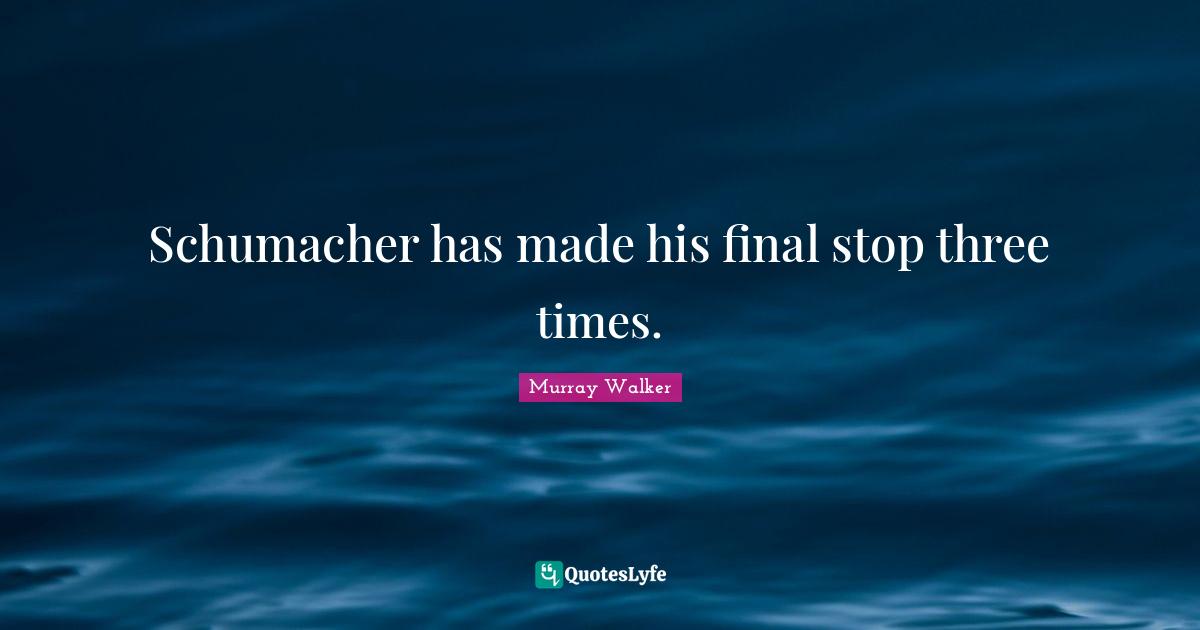 Schumacher has made his final stop three times.