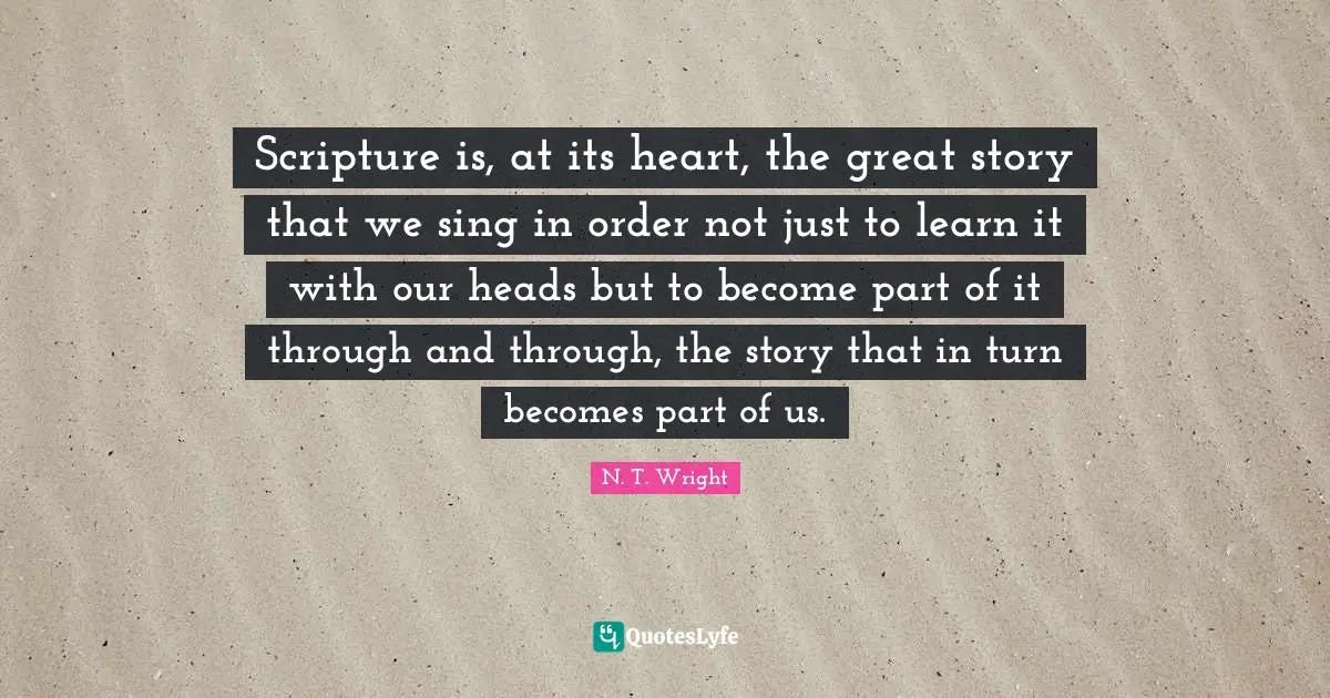 Scripture is, at its heart, the great story that we sing in order not just to learn it with our heads but to become part of it through and through, the story that in turn becomes part of us.