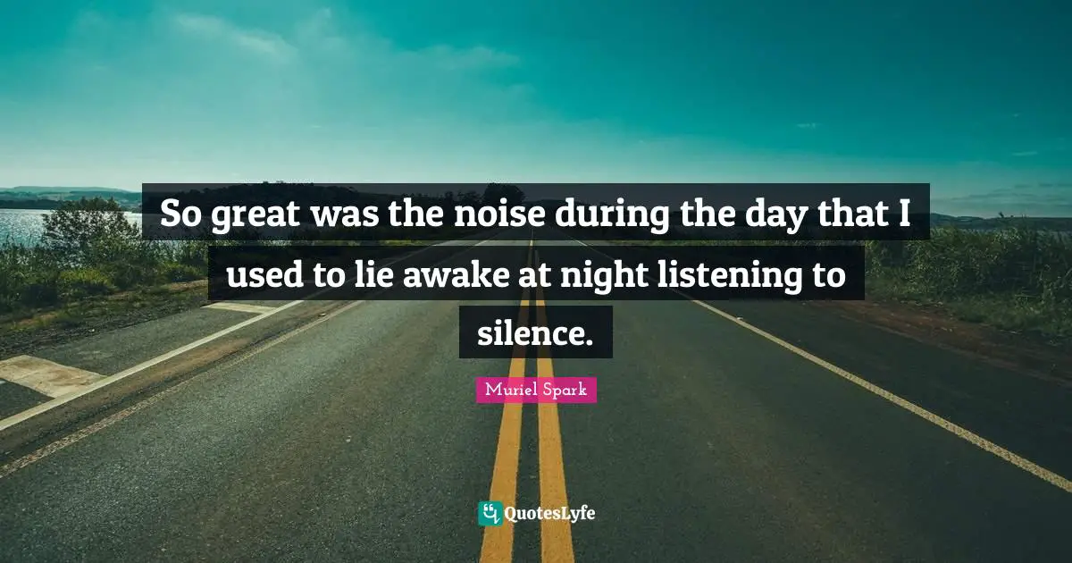 Muriel Spark Quotes: "So great was the noise during the day that I used to lie awake at night listening to silence."
