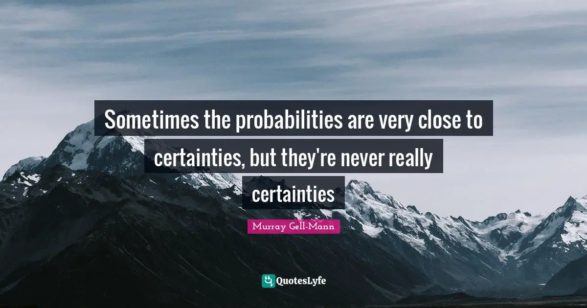 Murray Gell-Mann Quotes: "Sometimes the probabilities are very close to certainties, but they're never really certainties"