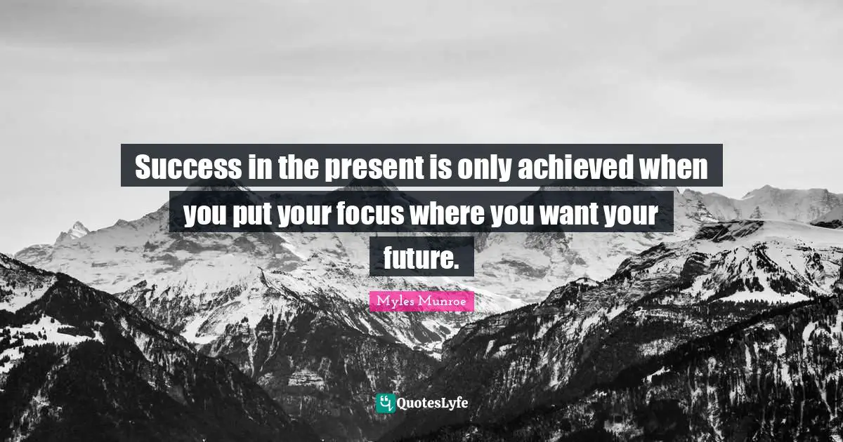 Success in the present is only achieved when you put your focus where you want your future.