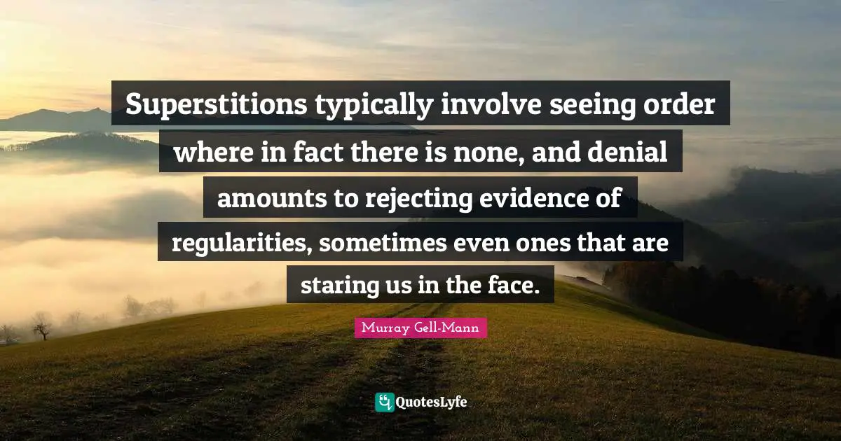 Murray Gell-Mann Quotes: "Superstitions typically involve seeing order where in fact there is none, and denial amounts to rejecting evidence of regularities, sometimes even ones that are staring us in the face."