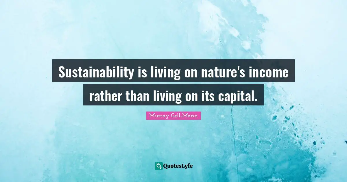 Murray Gell-Mann Quotes: "Sustainability is living on nature's income rather than living on its capital."
