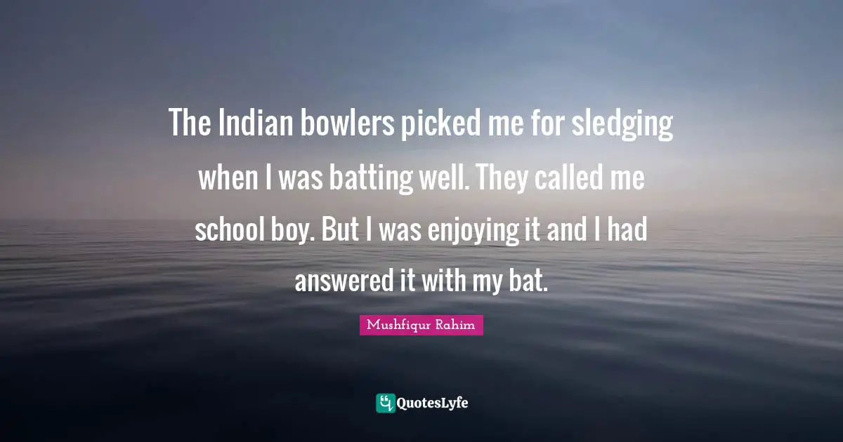 Batting Quotes: "The Indian bowlers picked me for sledging when I was batting well. They called me school boy. But I was enjoying it and I had answered it with my bat."