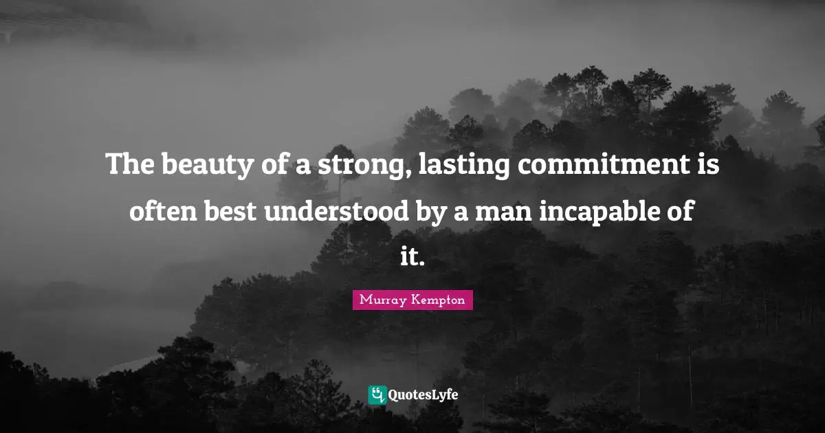 The beauty of a strong, lasting commitment is often best understood by a man incapable of it.