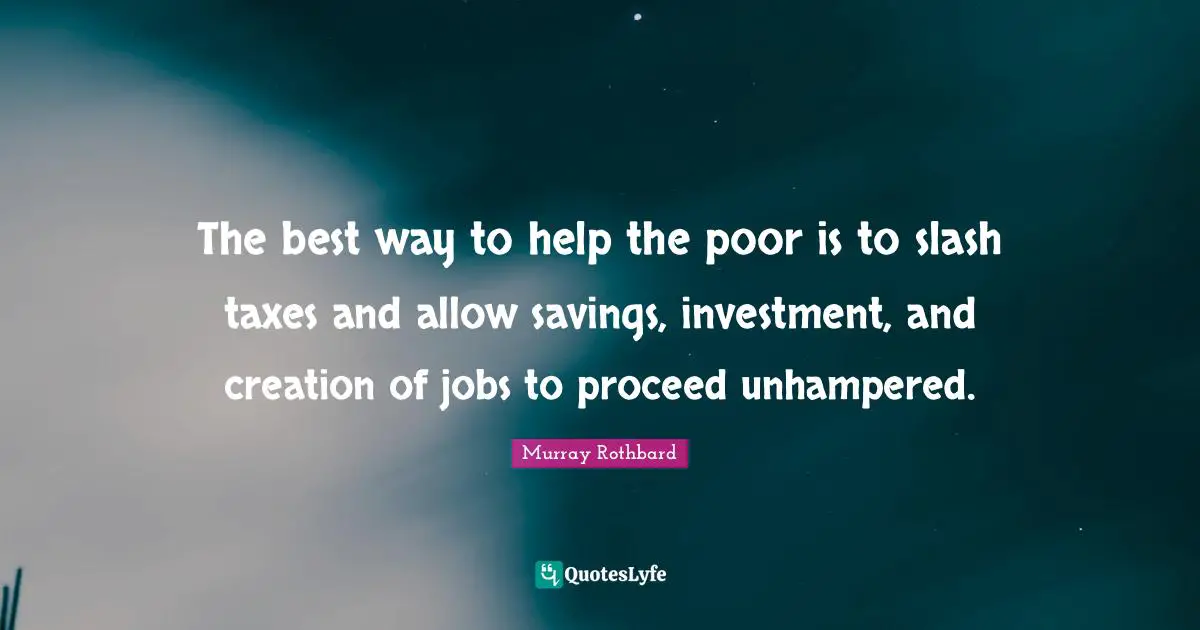 Taxes Quotes: "The best way to help the poor is to slash taxes and allow savings, investment, and creation of jobs to proceed unhampered."