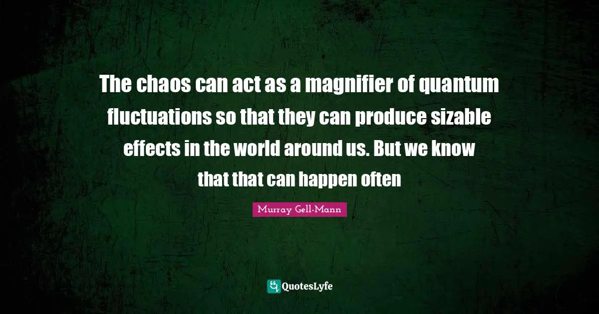 Murray Gell-Mann Quotes: "The chaos can act as a magnifier of quantum fluctuations so that they can produce sizable effects in the world around us. But we know that that can happen often"
