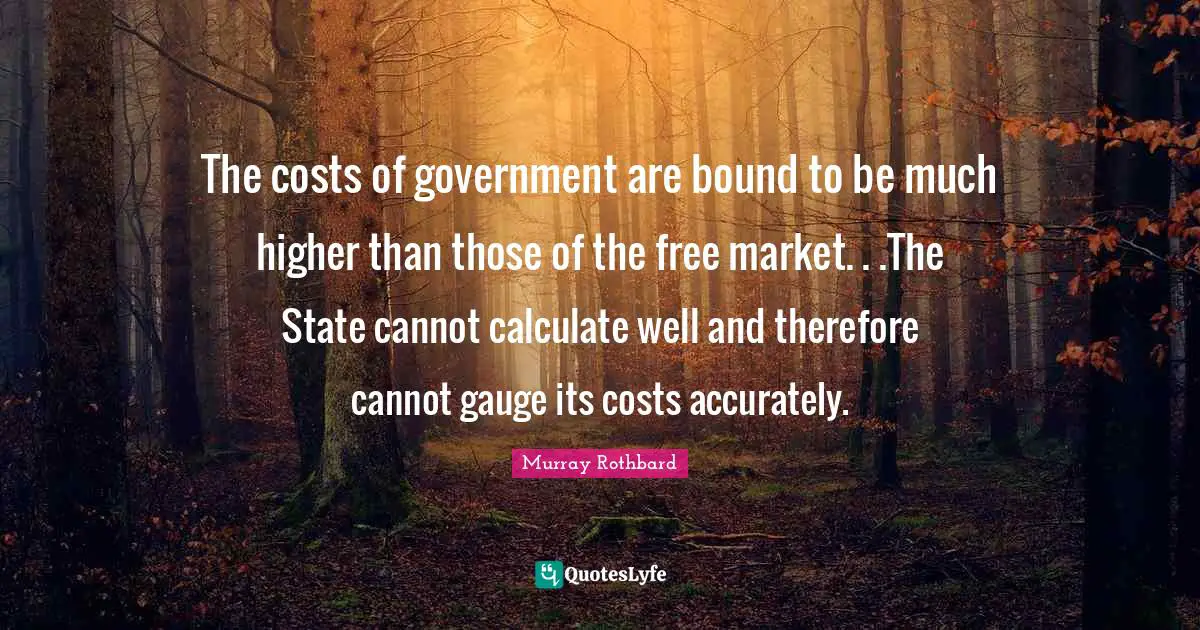 The costs of government are bound to be much higher than those of the free market. . .The State cannot calculate well and therefore cannot gauge its costs accurately.
