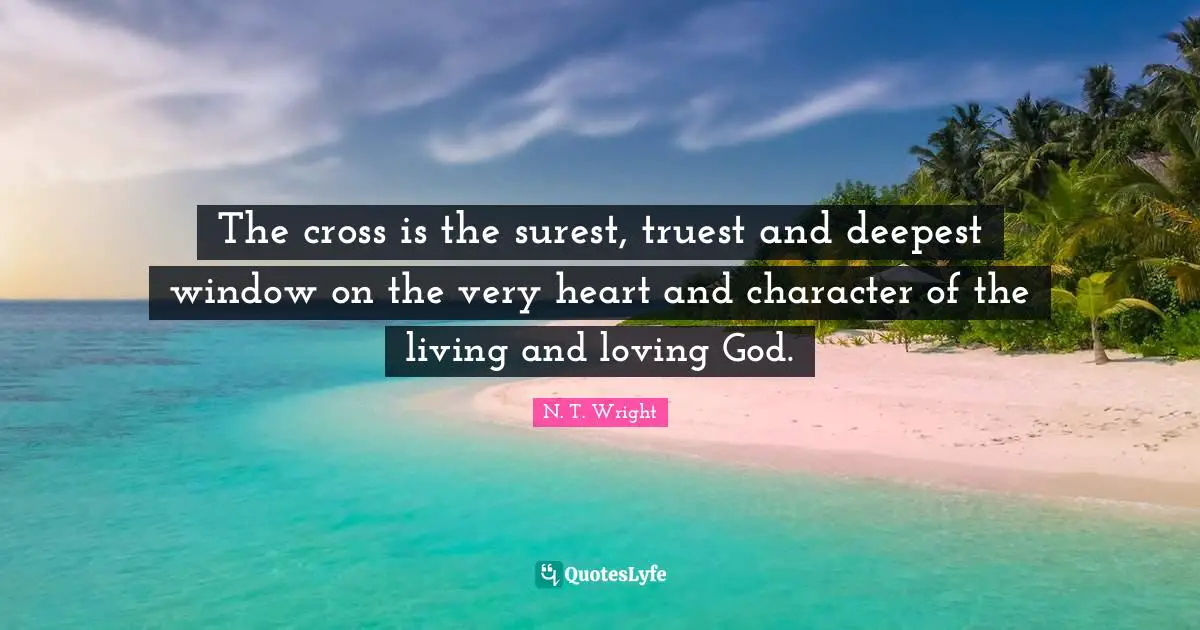 The cross is the surest, truest and deepest window on the very heart and character of the living and loving God.