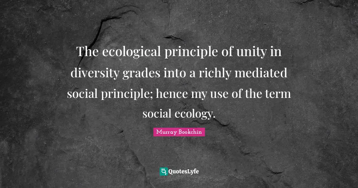 The ecological principle of unity in diversity grades into a richly mediated social principle; hence my use of the term social ecology.