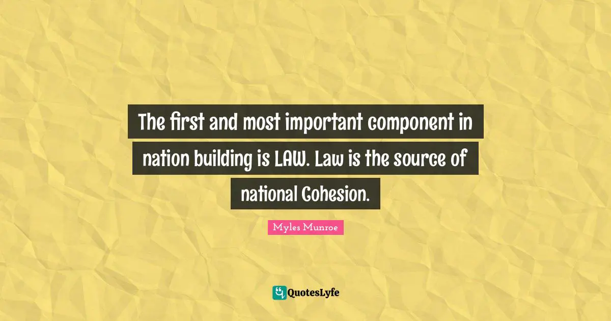 The first and most important component in nation building is LAW. Law is the source of national Cohesion.