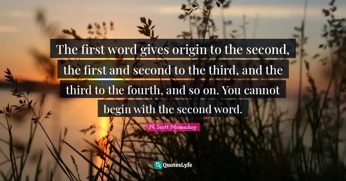 Thirds Quotes: "The first word gives origin to the second, the first and second to the third, and the third to the fourth, and so on. You cannot begin with the second word."