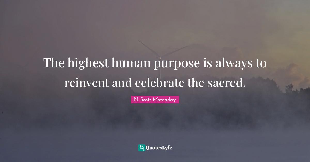 The highest human purpose is always to reinvent and celebrate the sacred.