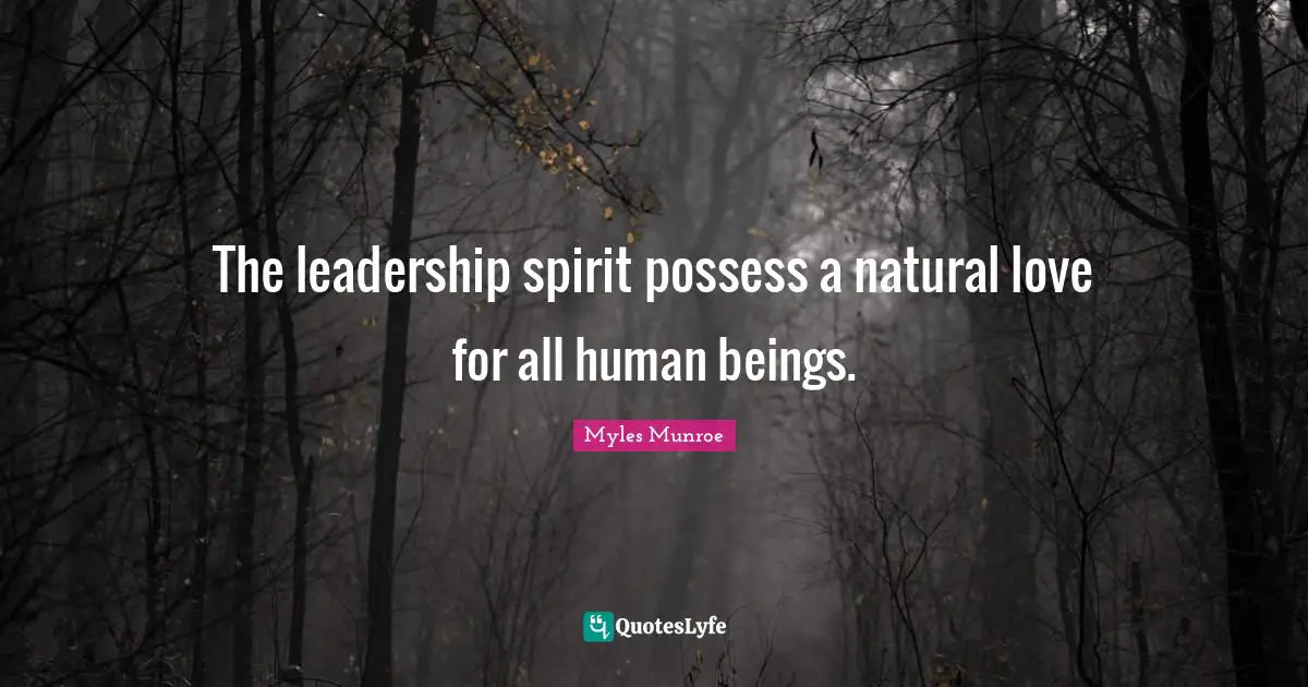 The leadership spirit possess a natural love for all human beings.