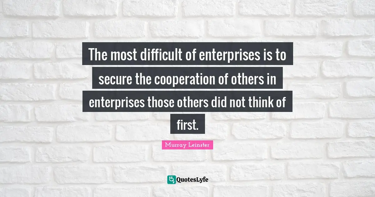 The most difficult of enterprises is to secure the cooperation of others in enterprises those others did not think of first.