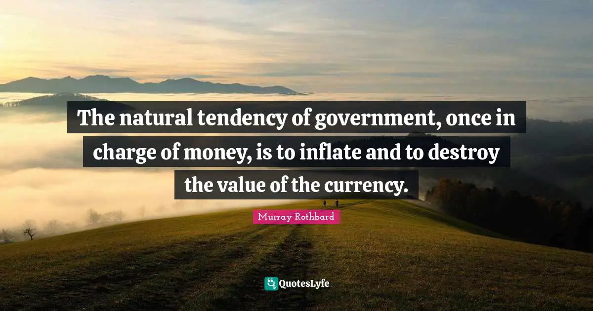 The natural tendency of government, once in charge of money, is to inflate and to destroy the value of the currency.