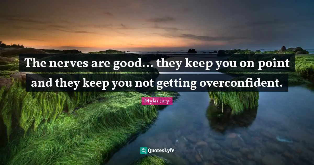The nerves are good... they keep you on point and they keep you not getting overconfident.