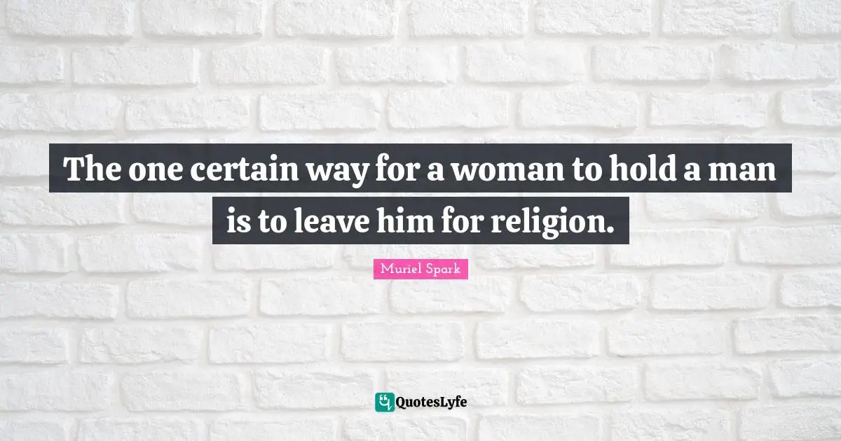 The one certain way for a woman to hold a man is to leave him for religion.