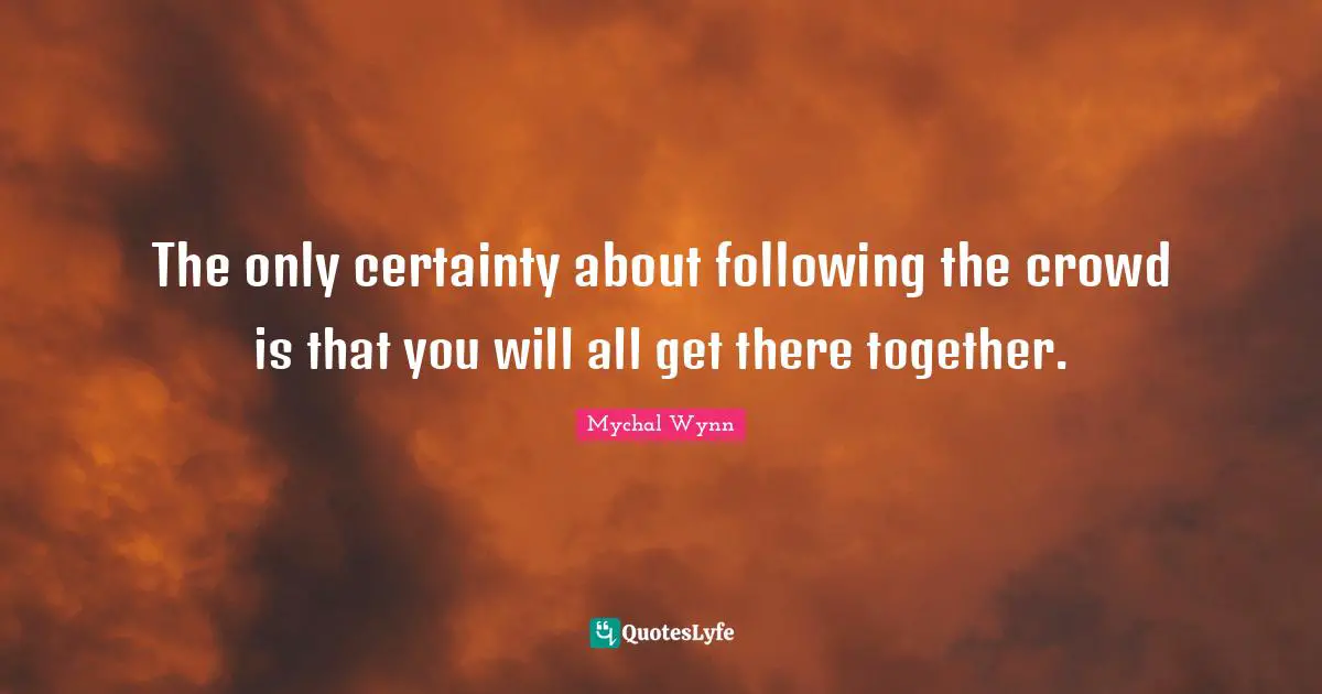 The only certainty about following the crowd is that you will all get there together.