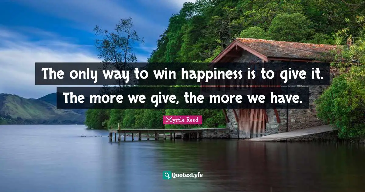 The only way to win happiness is to give it. The more we give, the more we have.