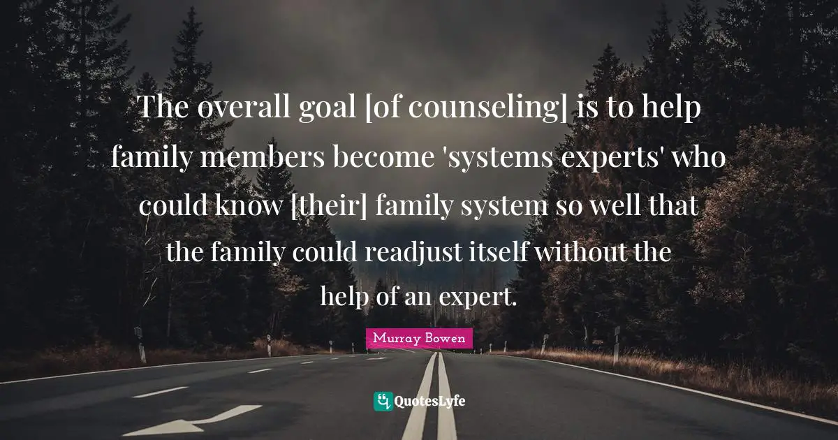 Experts Quotes: "The overall goal [of counseling] is to help family members become 'systems experts' who could know [their] family system so well that the family could readjust itself without the help of an expert."