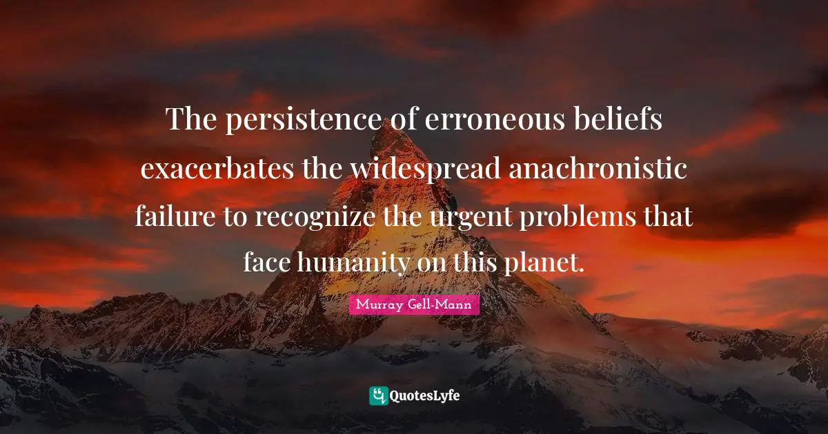 Murray Gell-Mann Quotes: "The persistence of erroneous beliefs exacerbates the widespread anachronistic failure to recognize the urgent problems that face humanity on this planet."