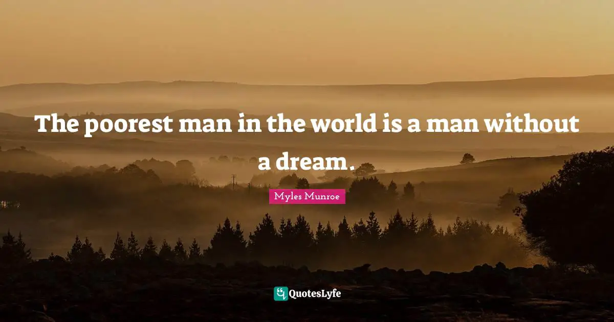 The poorest man in the world is a man without a dream.