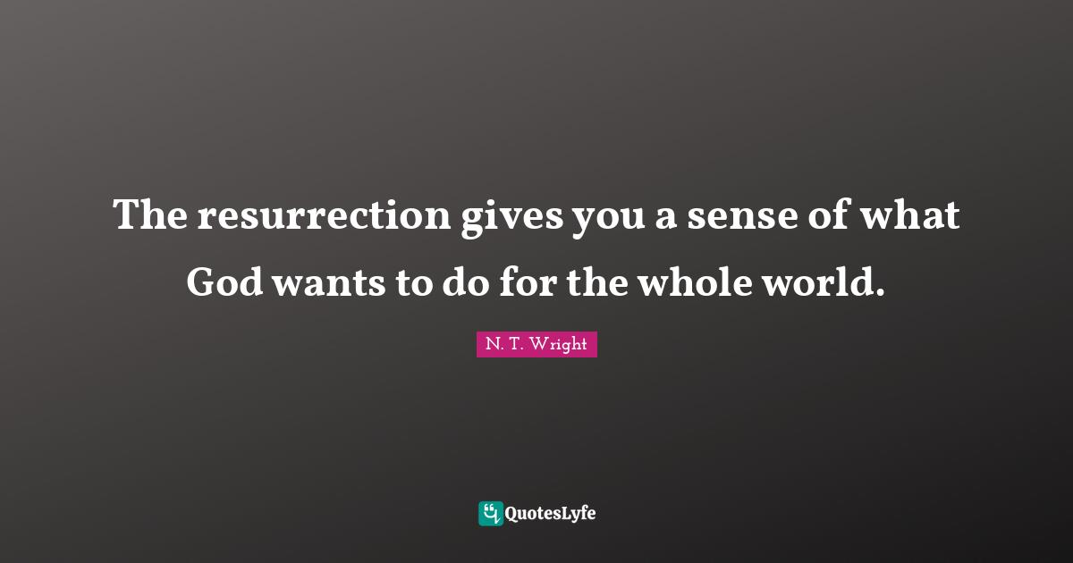The resurrection gives you a sense of what God wants to do for the who