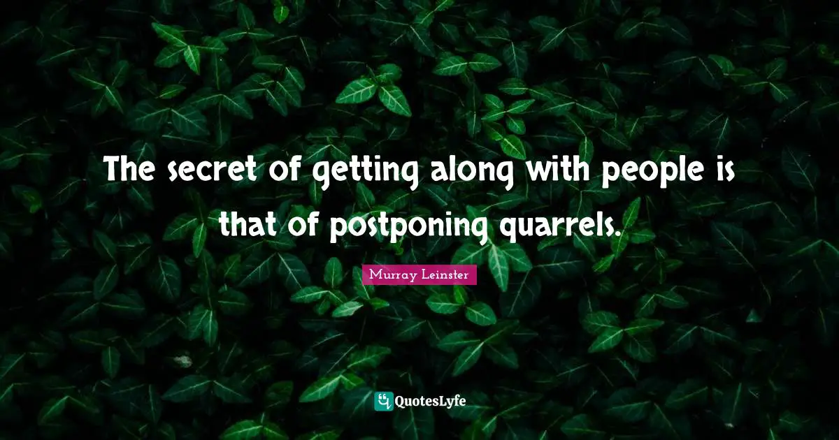 The secret of getting along with people is that of postponing quarrels.