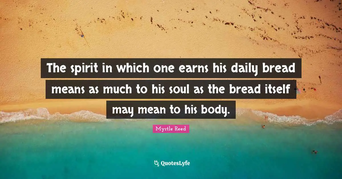 The spirit in which one earns his daily bread means as much to his soul as the bread itself may mean to his body.