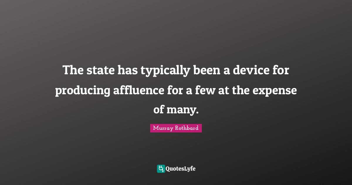 The state has typically been a device for producing affluence for a few at the expense of many.